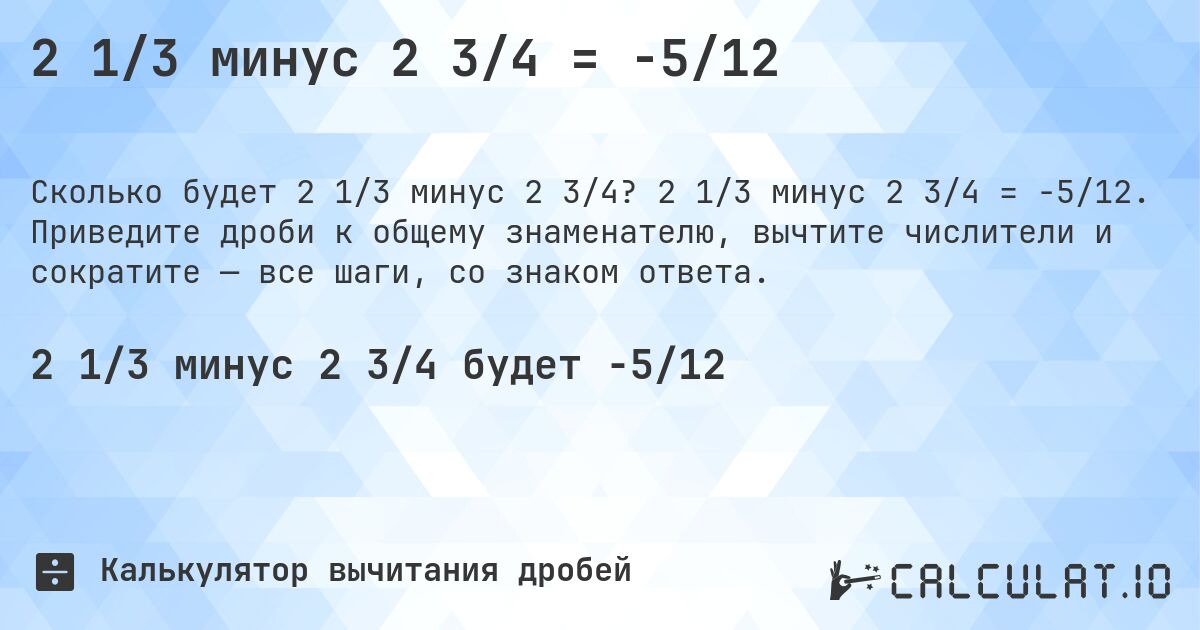 2 1/3 минус 2 3/4 = -5/12. 2 1/3 минус 2 3/4 = -5/12. Приведите дроби к общему знаменателю, вычтите числители и сократите — все шаги, со знаком ответа.