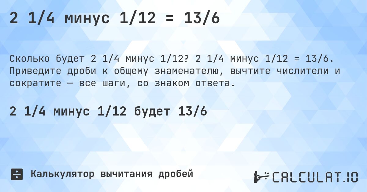 2 1/4 минус 1/12 = 13/6. 2 1/4 минус 1/12 = 13/6. Приведите дроби к общему знаменателю, вычтите числители и сократите — все шаги, со знаком ответа.