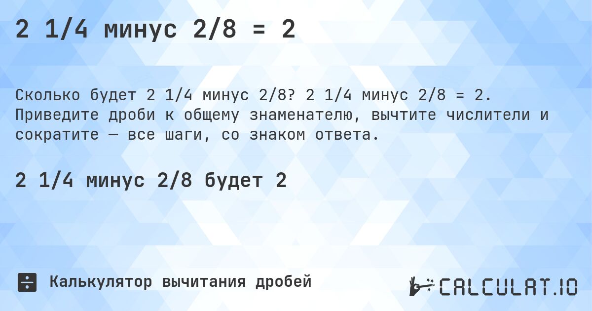 2 1/4 минус 2/8 = 2. 2 1/4 минус 2/8 = 2. Приведите дроби к общему знаменателю, вычтите числители и сократите — все шаги, со знаком ответа.