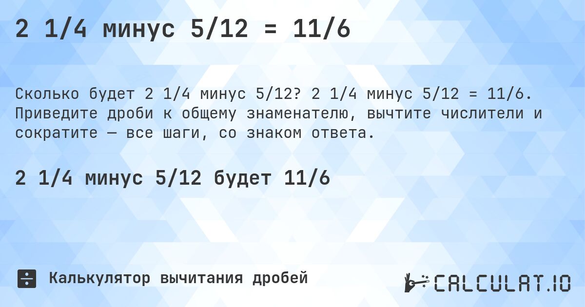 2 1/4 минус 5/12 = 11/6. 2 1/4 минус 5/12 = 11/6. Приведите дроби к общему знаменателю, вычтите числители и сократите — все шаги, со знаком ответа.