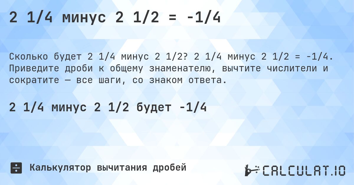 2 1/4 минус 2 1/2 = -1/4. 2 1/4 минус 2 1/2 = -1/4. Приведите дроби к общему знаменателю, вычтите числители и сократите — все шаги, со знаком ответа.