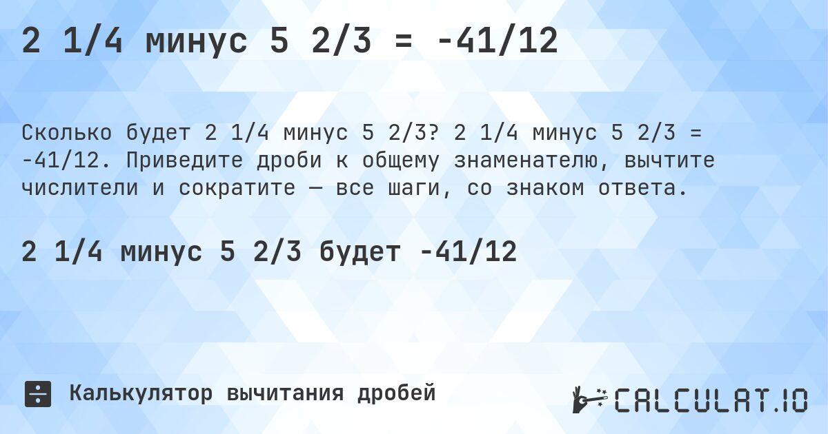 2 1/4 минус 5 2/3 = -41/12. 2 1/4 минус 5 2/3 = -41/12. Приведите дроби к общему знаменателю, вычтите числители и сократите — все шаги, со знаком ответа.