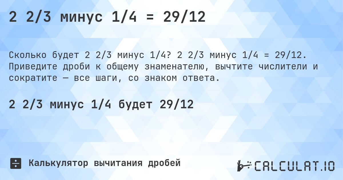 2 2/3 минус 1/4 = 29/12. 2 2/3 минус 1/4 = 29/12. Приведите дроби к общему знаменателю, вычтите числители и сократите — все шаги, со знаком ответа.