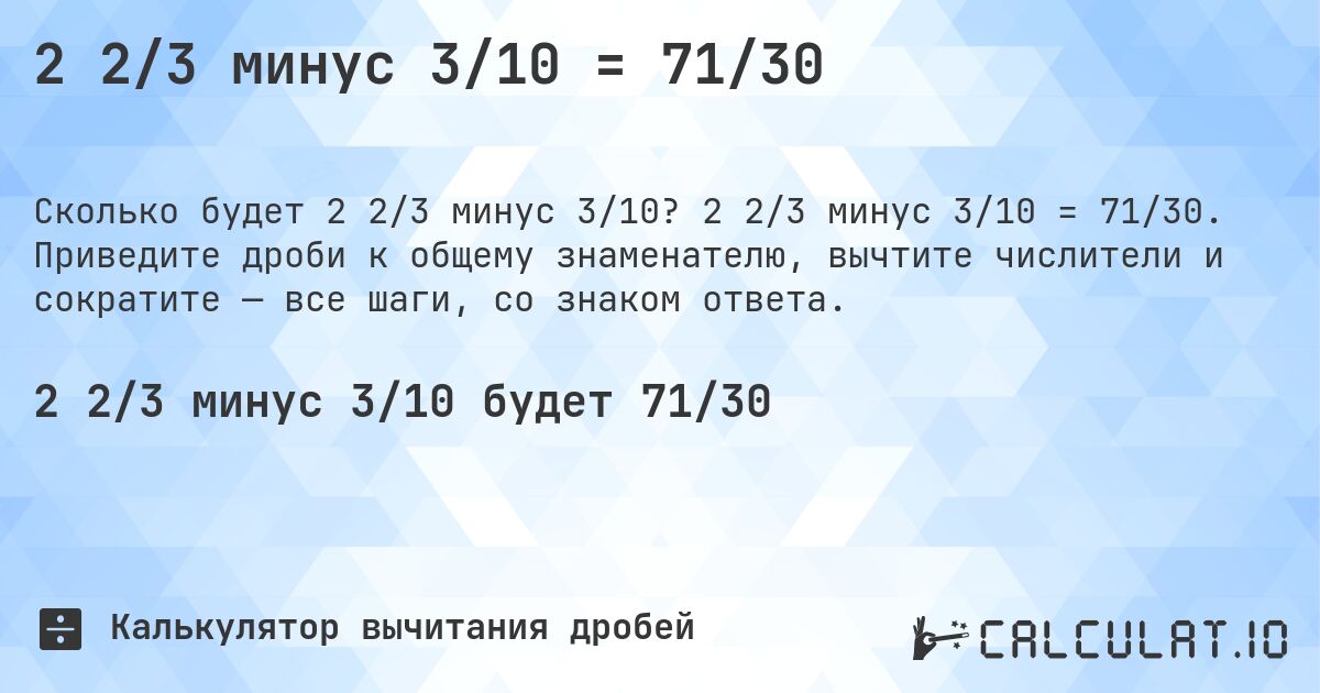 2 2/3 минус 3/10 = 71/30. 2 2/3 минус 3/10 = 71/30. Приведите дроби к общему знаменателю, вычтите числители и сократите — все шаги, со знаком ответа.