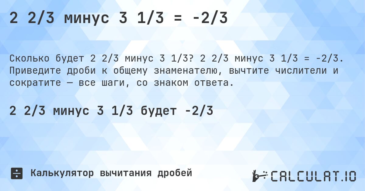 2 2/3 минус 3 1/3 = -2/3. 2 2/3 минус 3 1/3 = -2/3. Приведите дроби к общему знаменателю, вычтите числители и сократите — все шаги, со знаком ответа.