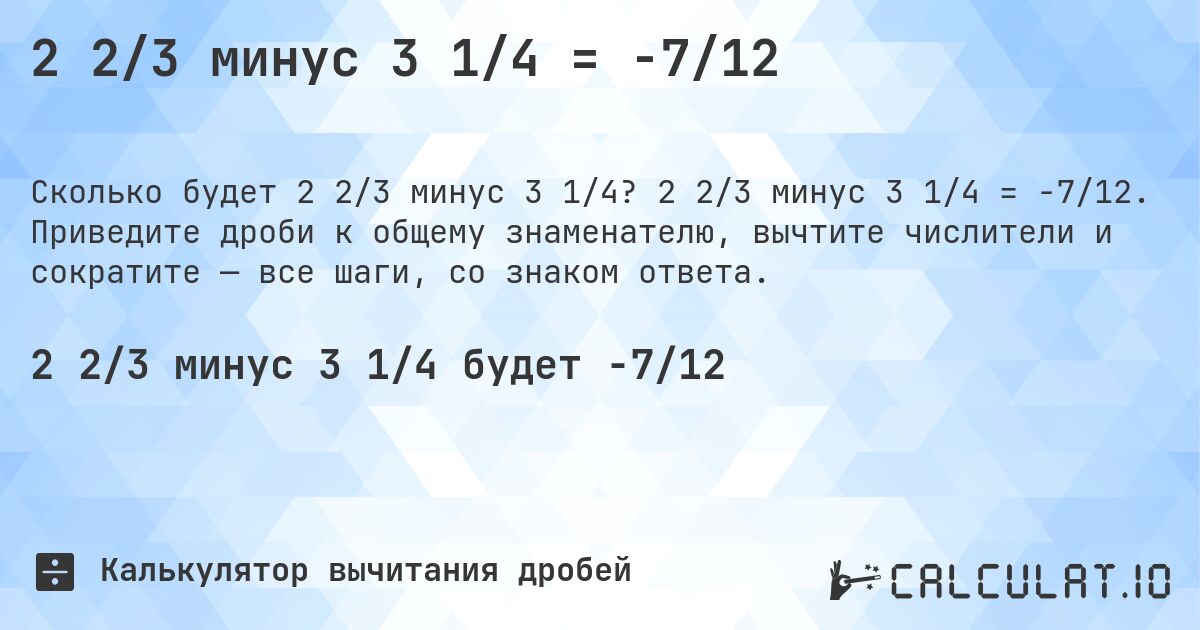 2 2/3 минус 3 1/4 = -7/12. 2 2/3 минус 3 1/4 = -7/12. Приведите дроби к общему знаменателю, вычтите числители и сократите — все шаги, со знаком ответа.