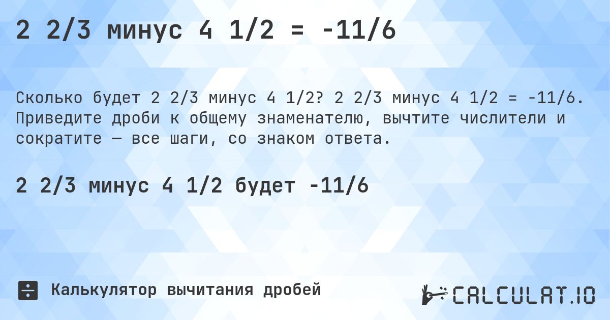 2 2/3 минус 4 1/2 = -11/6. 2 2/3 минус 4 1/2 = -11/6. Приведите дроби к общему знаменателю, вычтите числители и сократите — все шаги, со знаком ответа.