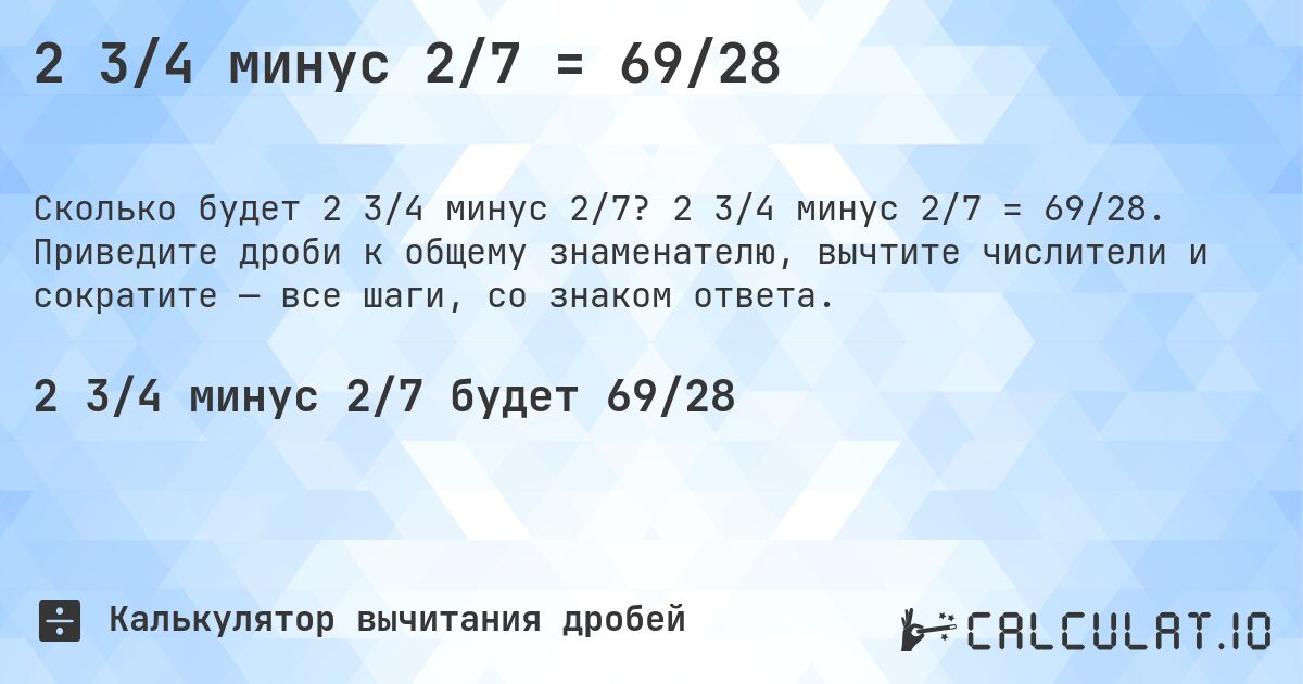 2 3/4 минус 2/7 = 69/28. 2 3/4 минус 2/7 = 69/28. Приведите дроби к общему знаменателю, вычтите числители и сократите — все шаги, со знаком ответа.