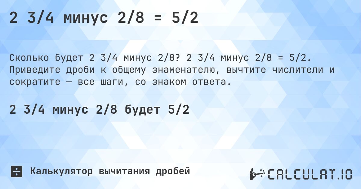 2 3/4 минус 2/8 = 5/2. 2 3/4 минус 2/8 = 5/2. Приведите дроби к общему знаменателю, вычтите числители и сократите — все шаги, со знаком ответа.