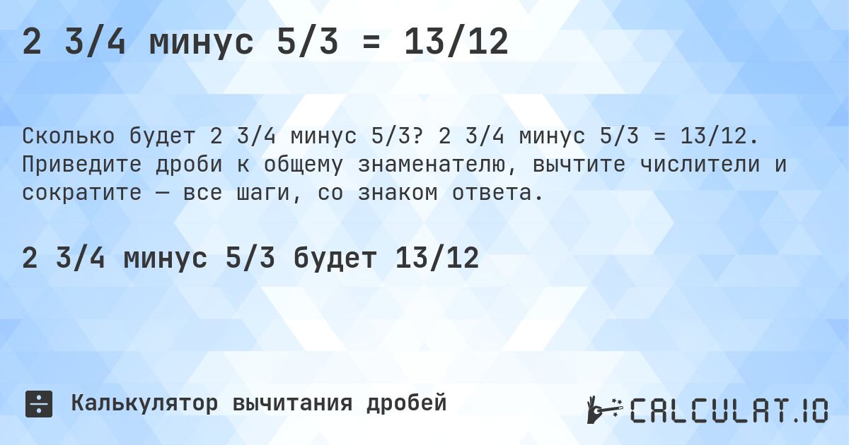 2 3/4 минус 5/3 = 13/12. 2 3/4 минус 5/3 = 13/12. Приведите дроби к общему знаменателю, вычтите числители и сократите — все шаги, со знаком ответа.