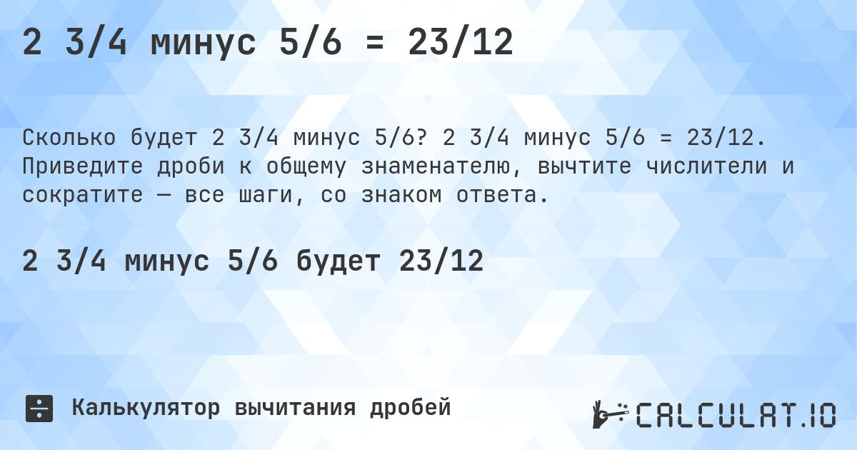 2 3/4 минус 5/6 = 23/12. 2 3/4 минус 5/6 = 23/12. Приведите дроби к общему знаменателю, вычтите числители и сократите — все шаги, со знаком ответа.