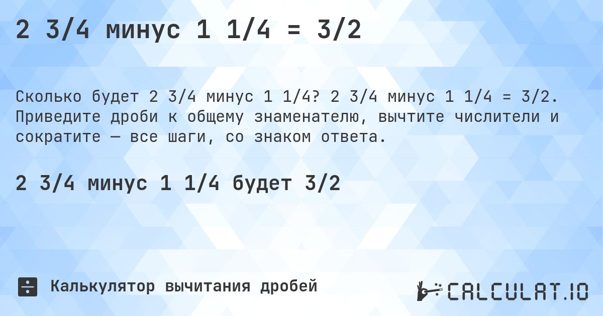 2 3/4 минус 1 1/4 = 3/2. 2 3/4 минус 1 1/4 = 3/2. Приведите дроби к общему знаменателю, вычтите числители и сократите — все шаги, со знаком ответа.