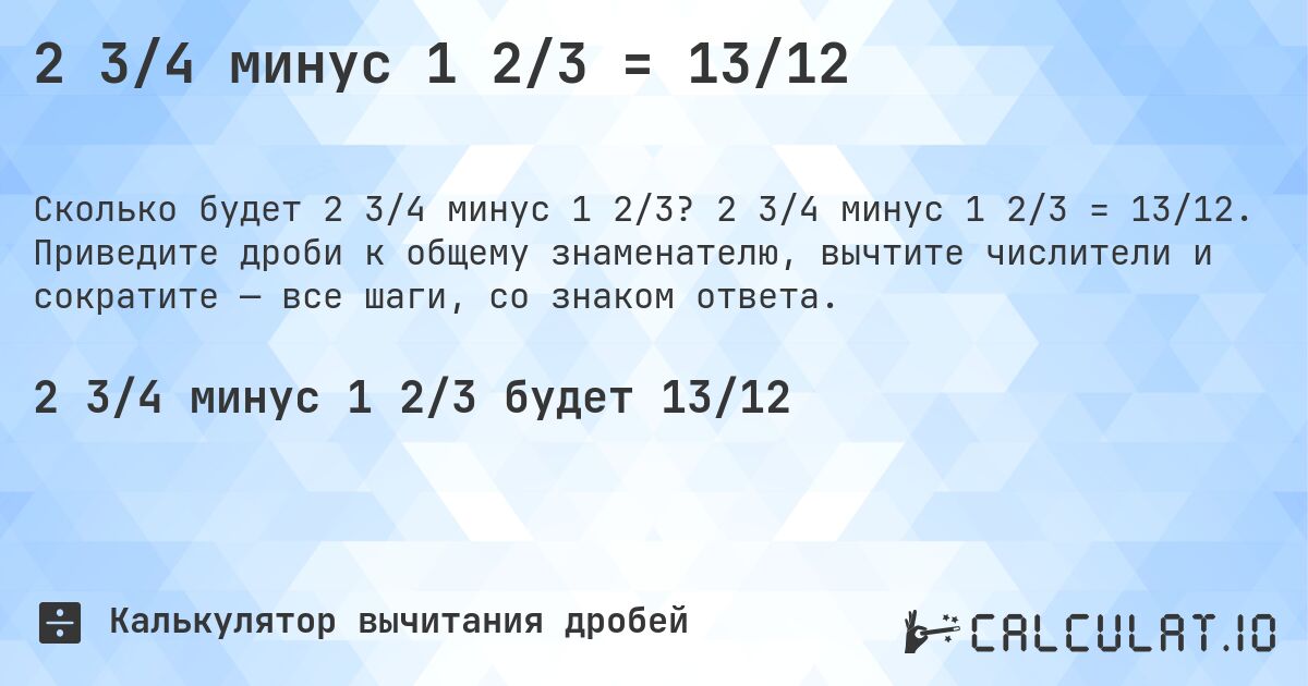 2 3/4 минус 1 2/3 = 13/12. 2 3/4 минус 1 2/3 = 13/12. Приведите дроби к общему знаменателю, вычтите числители и сократите — все шаги, со знаком ответа.