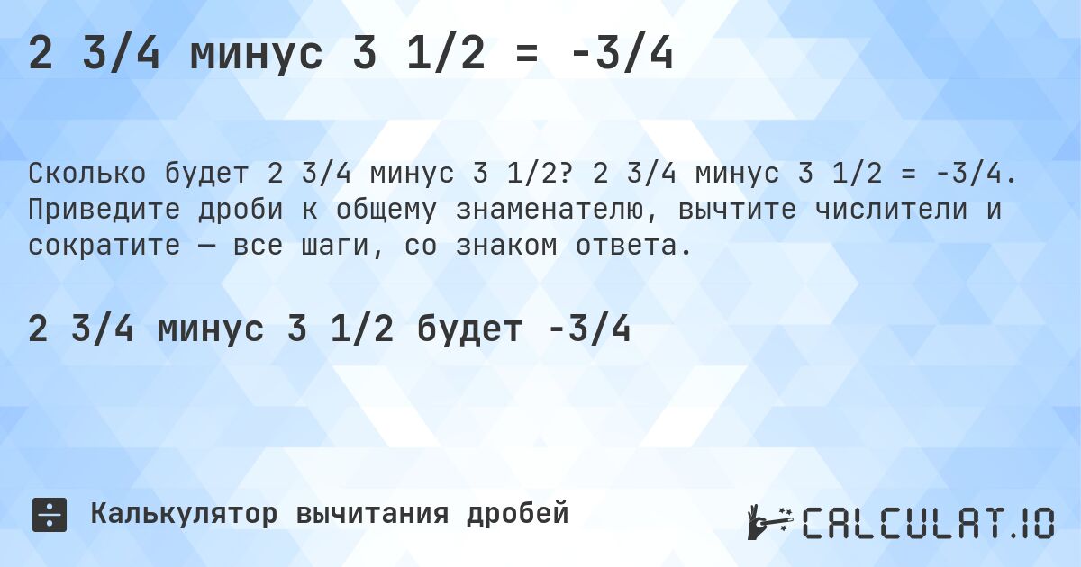 2 3/4 минус 3 1/2 = -3/4. 2 3/4 минус 3 1/2 = -3/4. Приведите дроби к общему знаменателю, вычтите числители и сократите — все шаги, со знаком ответа.