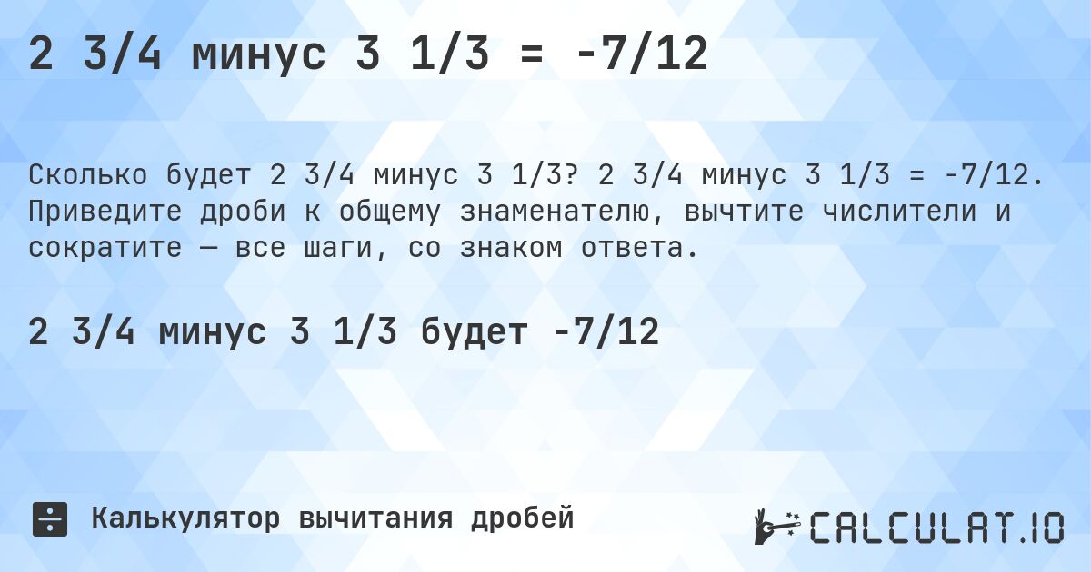 2 3/4 минус 3 1/3 = -7/12. 2 3/4 минус 3 1/3 = -7/12. Приведите дроби к общему знаменателю, вычтите числители и сократите — все шаги, со знаком ответа.