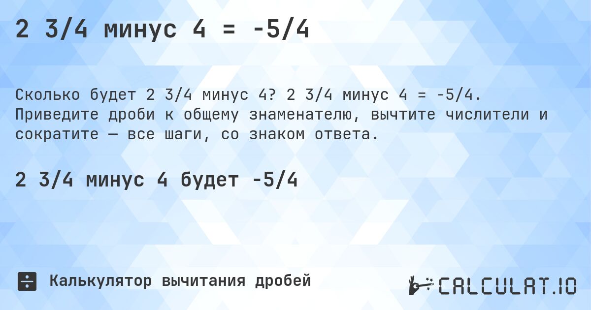 2 3/4 минус 4 = -5/4. 2 3/4 минус 4 = -5/4. Приведите дроби к общему знаменателю, вычтите числители и сократите — все шаги, со знаком ответа.