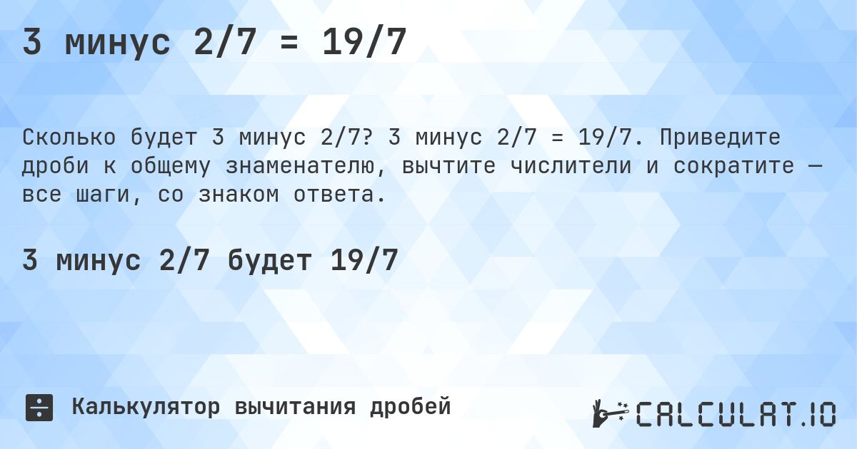 3 минус 2/7 = 19/7. 3 минус 2/7 = 19/7. Приведите дроби к общему знаменателю, вычтите числители и сократите — все шаги, со знаком ответа.