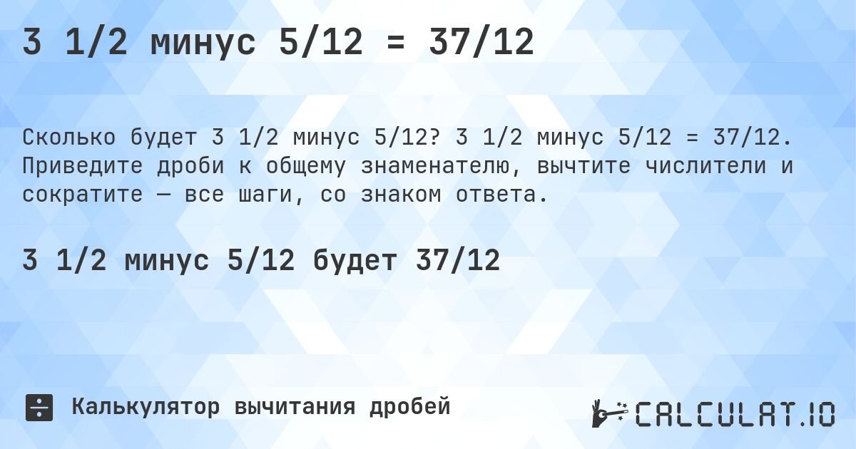 3 1/2 минус 5/12 = 37/12. 3 1/2 минус 5/12 = 37/12. Приведите дроби к общему знаменателю, вычтите числители и сократите — все шаги, со знаком ответа.