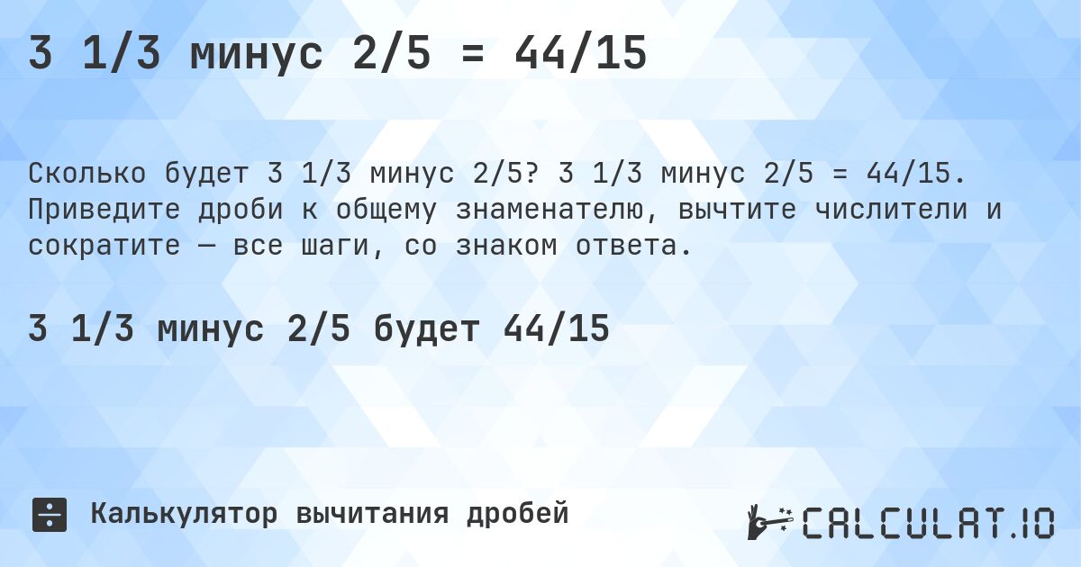 3 1/3 минус 2/5 = 44/15. 3 1/3 минус 2/5 = 44/15. Приведите дроби к общему знаменателю, вычтите числители и сократите — все шаги, со знаком ответа.