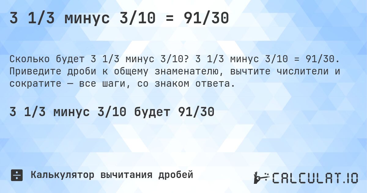 3 1/3 минус 3/10 = 91/30. 3 1/3 минус 3/10 = 91/30. Приведите дроби к общему знаменателю, вычтите числители и сократите — все шаги, со знаком ответа.