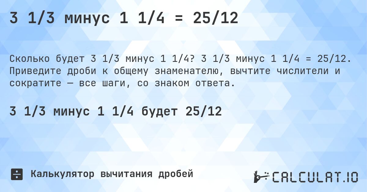 3 1/3 минус 1 1/4 = 25/12. 3 1/3 минус 1 1/4 = 25/12. Приведите дроби к общему знаменателю, вычтите числители и сократите — все шаги, со знаком ответа.