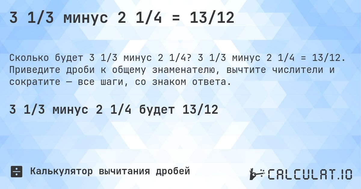 3 1/3 минус 2 1/4 = 13/12. 3 1/3 минус 2 1/4 = 13/12. Приведите дроби к общему знаменателю, вычтите числители и сократите — все шаги, со знаком ответа.