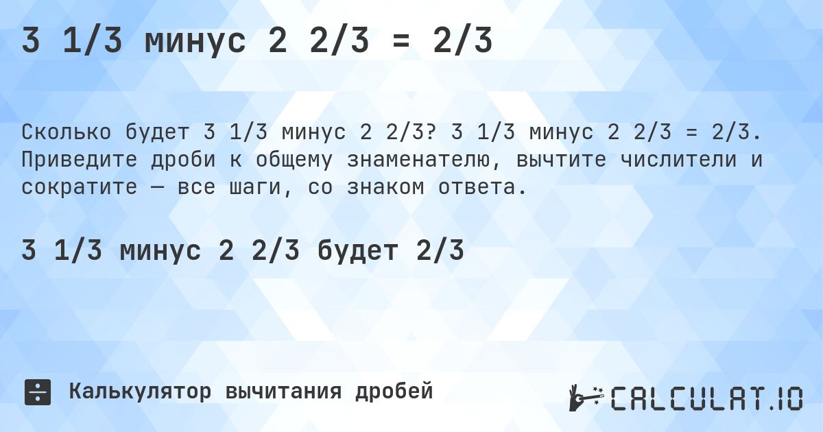3 1/3 минус 2 2/3 = 2/3. 3 1/3 минус 2 2/3 = 2/3. Приведите дроби к общему знаменателю, вычтите числители и сократите — все шаги, со знаком ответа.