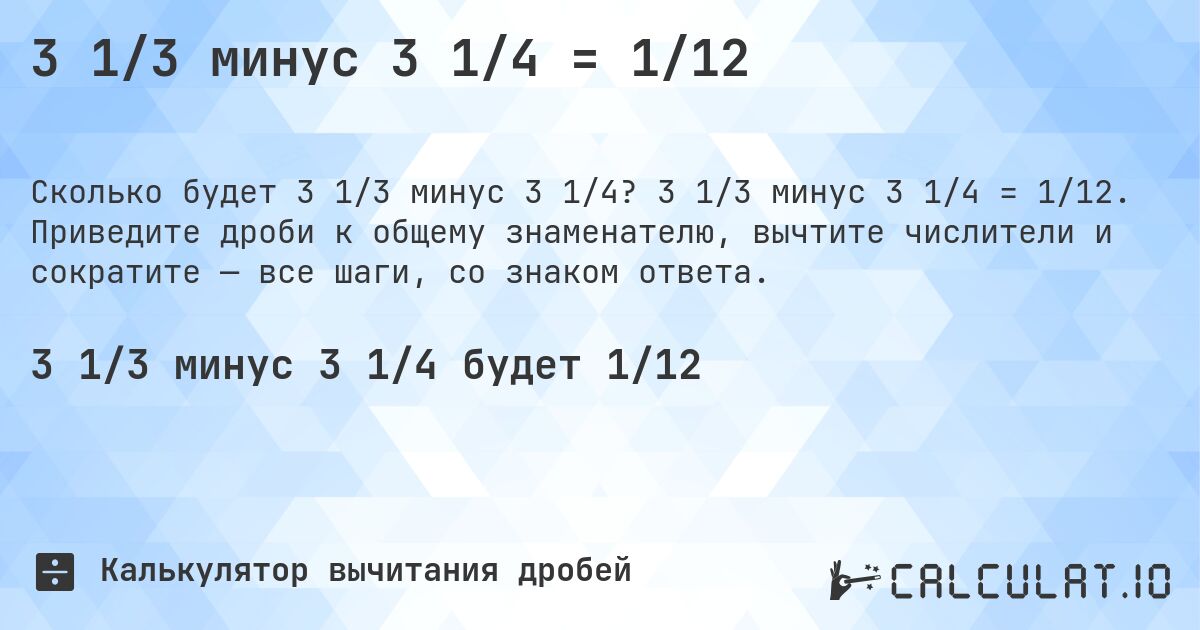 3 1/3 минус 3 1/4 = 1/12. 3 1/3 минус 3 1/4 = 1/12. Приведите дроби к общему знаменателю, вычтите числители и сократите — все шаги, со знаком ответа.