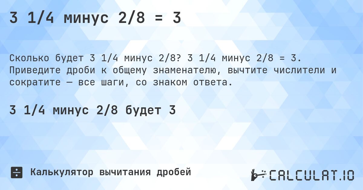 3 1/4 минус 2/8 = 3. 3 1/4 минус 2/8 = 3. Приведите дроби к общему знаменателю, вычтите числители и сократите — все шаги, со знаком ответа.