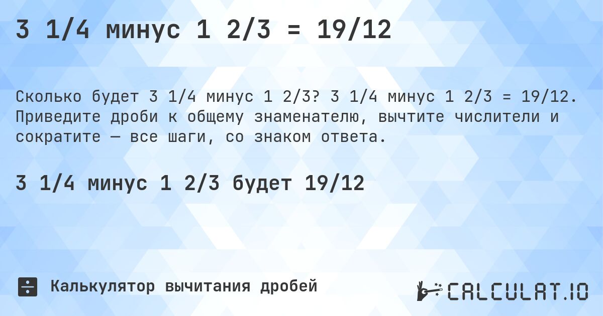 3 1/4 минус 1 2/3 = 19/12. 3 1/4 минус 1 2/3 = 19/12. Приведите дроби к общему знаменателю, вычтите числители и сократите — все шаги, со знаком ответа.