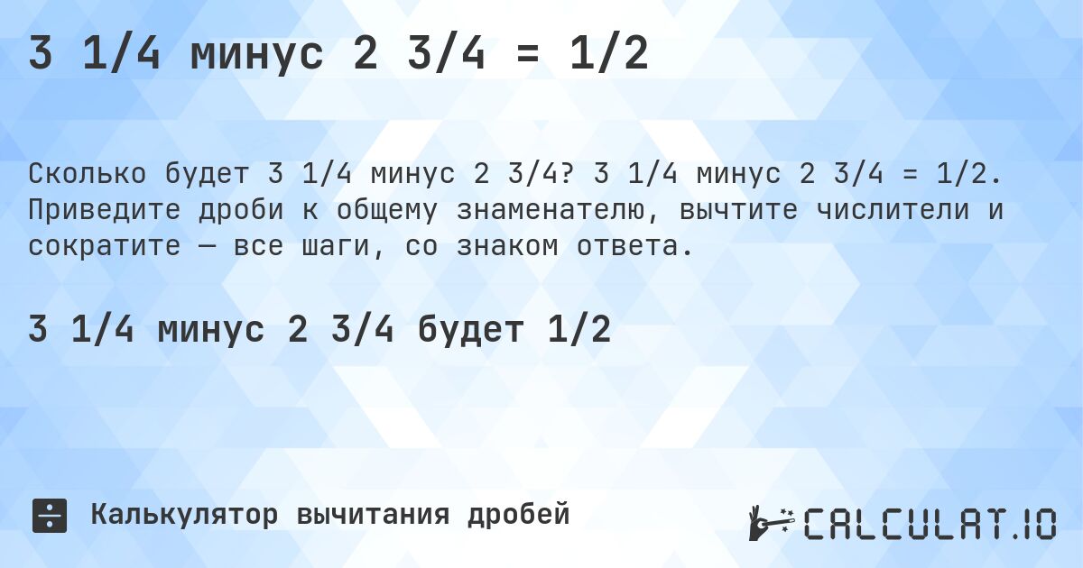 3 1/4 минус 2 3/4 = 1/2. 3 1/4 минус 2 3/4 = 1/2. Приведите дроби к общему знаменателю, вычтите числители и сократите — все шаги, со знаком ответа.
