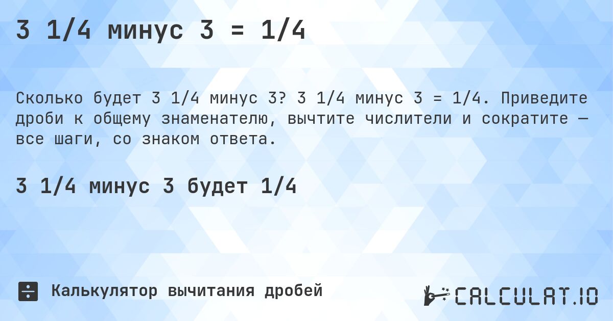 3 1/4 минус 3 = 1/4. 3 1/4 минус 3 = 1/4. Приведите дроби к общему знаменателю, вычтите числители и сократите — все шаги, со знаком ответа.