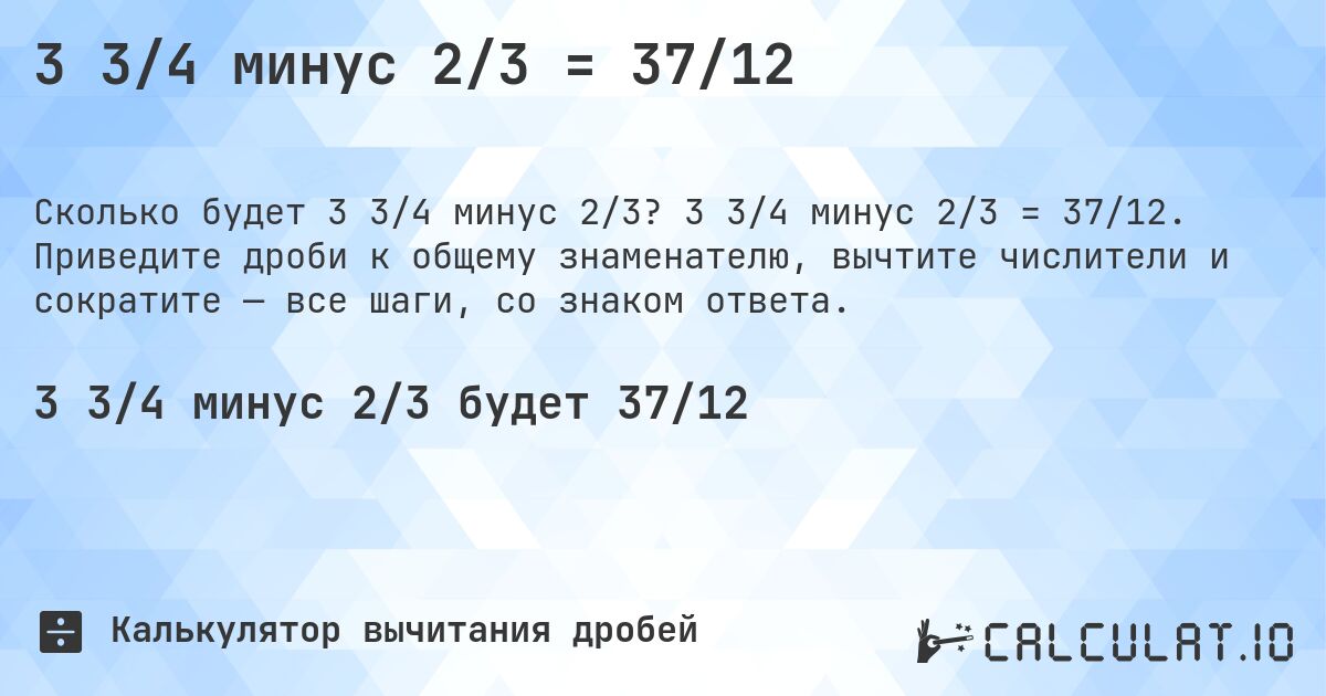 3 3/4 минус 2/3 = 37/12. 3 3/4 минус 2/3 = 37/12. Приведите дроби к общему знаменателю, вычтите числители и сократите — все шаги, со знаком ответа.