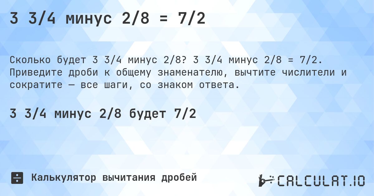 3 3/4 минус 2/8 = 7/2. 3 3/4 минус 2/8 = 7/2. Приведите дроби к общему знаменателю, вычтите числители и сократите — все шаги, со знаком ответа.