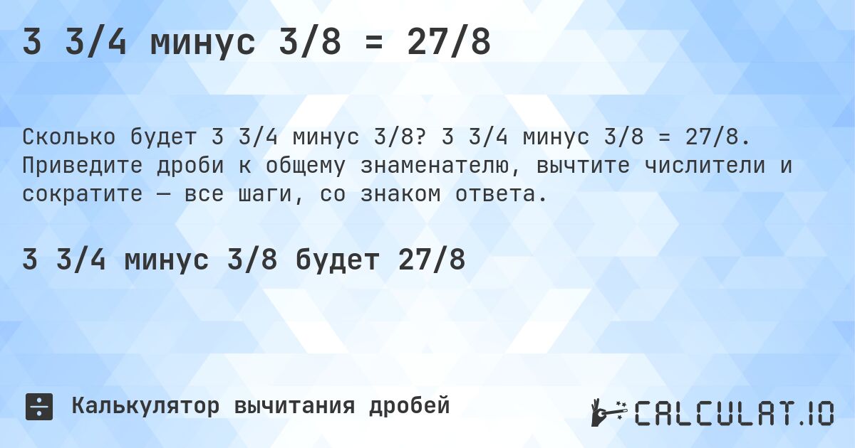 3 3/4 минус 3/8 = 27/8. 3 3/4 минус 3/8 = 27/8. Приведите дроби к общему знаменателю, вычтите числители и сократите — все шаги, со знаком ответа.