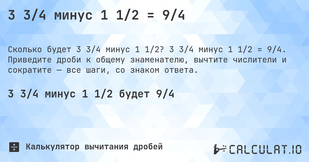 3 3/4 минус 1 1/2 = 9/4. 3 3/4 минус 1 1/2 = 9/4. Приведите дроби к общему знаменателю, вычтите числители и сократите — все шаги, со знаком ответа.