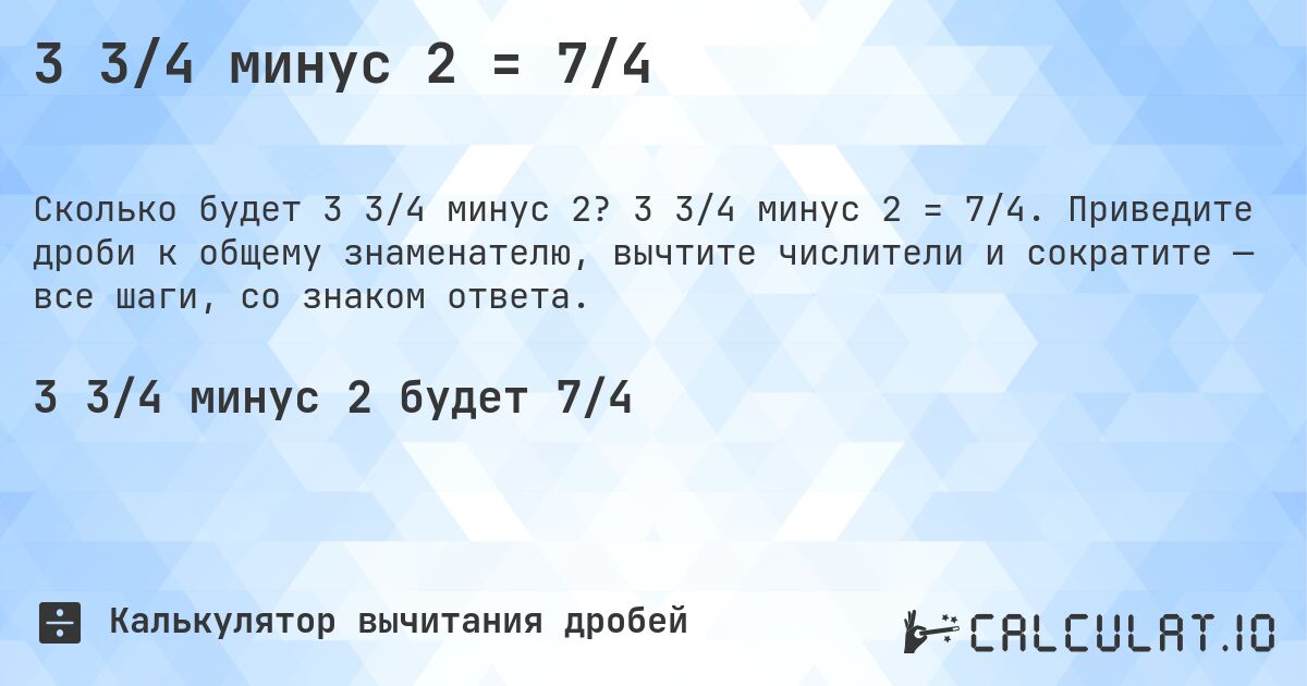 3 3/4 минус 2 = 7/4. 3 3/4 минус 2 = 7/4. Приведите дроби к общему знаменателю, вычтите числители и сократите — все шаги, со знаком ответа.