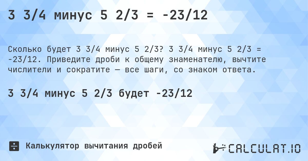 3 3/4 минус 5 2/3 = -23/12. 3 3/4 минус 5 2/3 = -23/12. Приведите дроби к общему знаменателю, вычтите числители и сократите — все шаги, со знаком ответа.