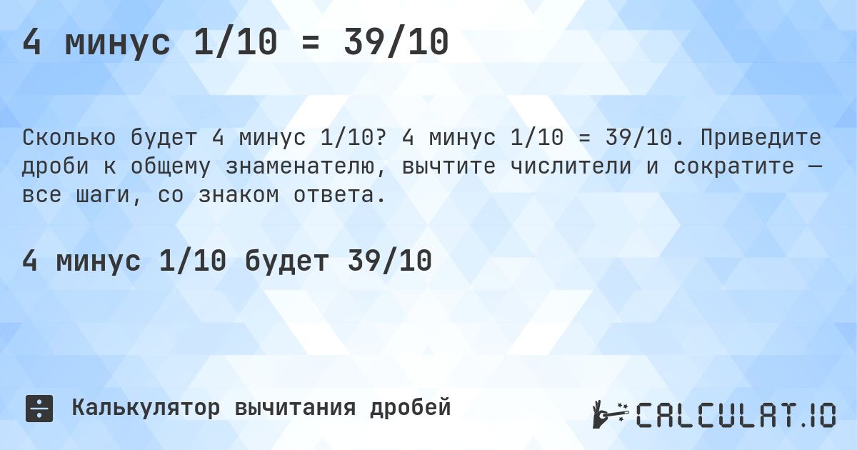 4 минус 1/10 = 39/10. 4 минус 1/10 = 39/10. Приведите дроби к общему знаменателю, вычтите числители и сократите — все шаги, со знаком ответа.