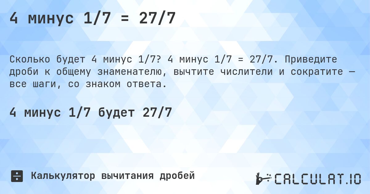 4 минус 1/7 = 27/7. 4 минус 1/7 = 27/7. Приведите дроби к общему знаменателю, вычтите числители и сократите — все шаги, со знаком ответа.