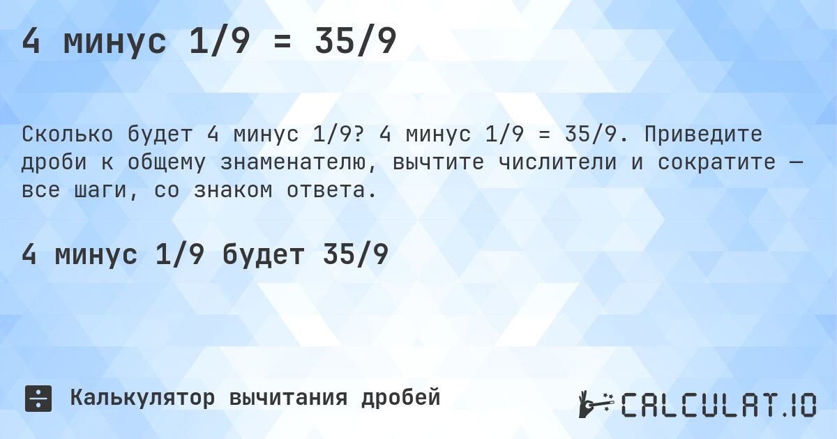 4 минус 1/9 = 35/9. 4 минус 1/9 = 35/9. Приведите дроби к общему знаменателю, вычтите числители и сократите — все шаги, со знаком ответа.