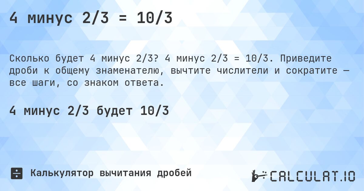 4 минус 2/3 = 10/3. 4 минус 2/3 = 10/3. Приведите дроби к общему знаменателю, вычтите числители и сократите — все шаги, со знаком ответа.