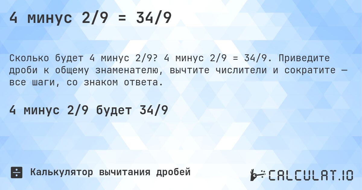 4 минус 2/9 = 34/9. 4 минус 2/9 = 34/9. Приведите дроби к общему знаменателю, вычтите числители и сократите — все шаги, со знаком ответа.