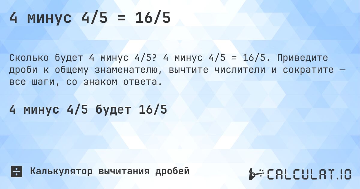 4 минус 4/5 = 16/5. 4 минус 4/5 = 16/5. Приведите дроби к общему знаменателю, вычтите числители и сократите — все шаги, со знаком ответа.