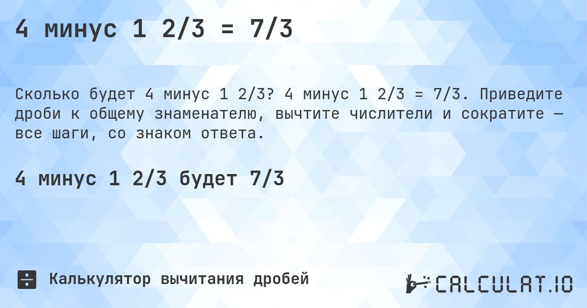 4 минус 1 2/3 = 7/3. 4 минус 1 2/3 = 7/3. Приведите дроби к общему знаменателю, вычтите числители и сократите — все шаги, со знаком ответа.