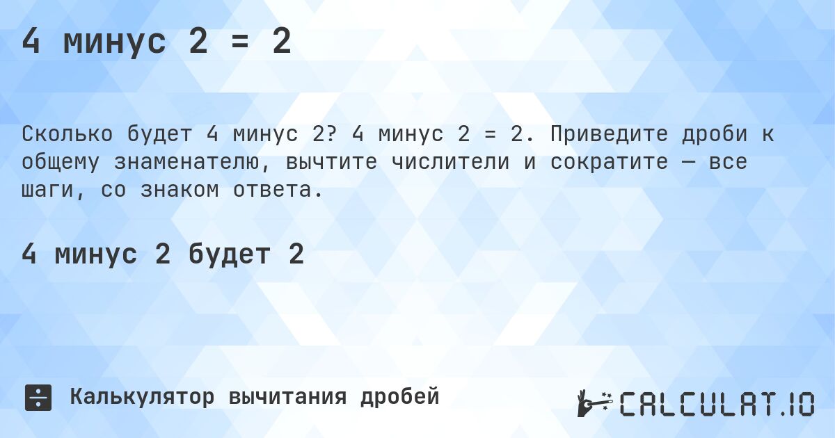 4 минус 2 = 2. 4 минус 2 = 2. Приведите дроби к общему знаменателю, вычтите числители и сократите — все шаги, со знаком ответа.