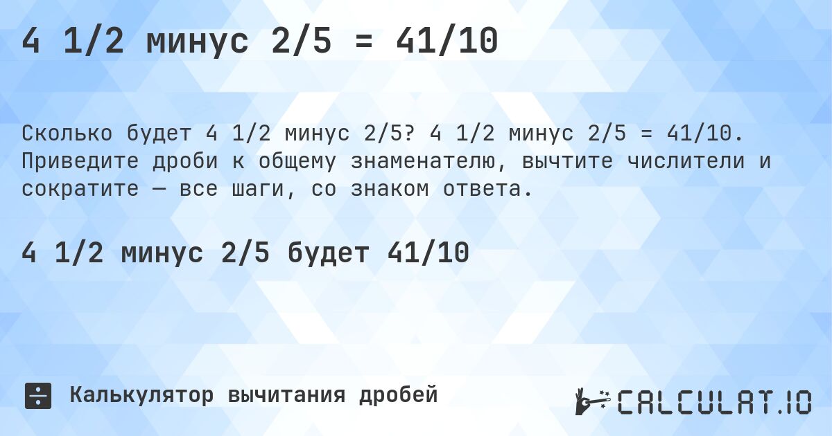 4 1/2 минус 2/5 = 41/10. 4 1/2 минус 2/5 = 41/10. Приведите дроби к общему знаменателю, вычтите числители и сократите — все шаги, со знаком ответа.