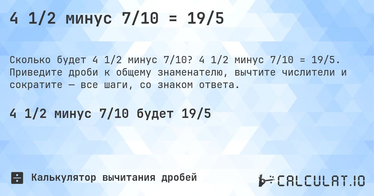 4 1/2 минус 7/10 = 19/5. 4 1/2 минус 7/10 = 19/5. Приведите дроби к общему знаменателю, вычтите числители и сократите — все шаги, со знаком ответа.