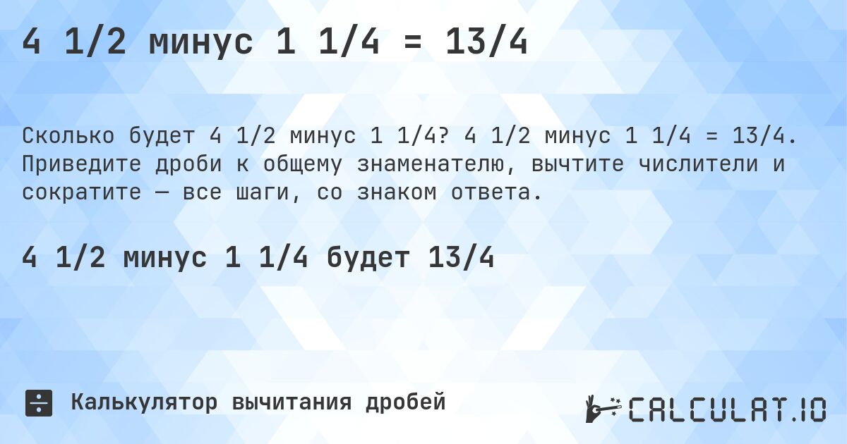 4 1/2 минус 1 1/4 = 13/4. 4 1/2 минус 1 1/4 = 13/4. Приведите дроби к общему знаменателю, вычтите числители и сократите — все шаги, со знаком ответа.