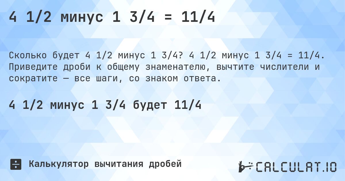 4 1/2 минус 1 3/4 = 11/4. 4 1/2 минус 1 3/4 = 11/4. Приведите дроби к общему знаменателю, вычтите числители и сократите — все шаги, со знаком ответа.